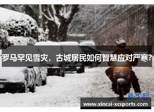 罗马罕见雪灾，古城居民如何智慧应对严寒？